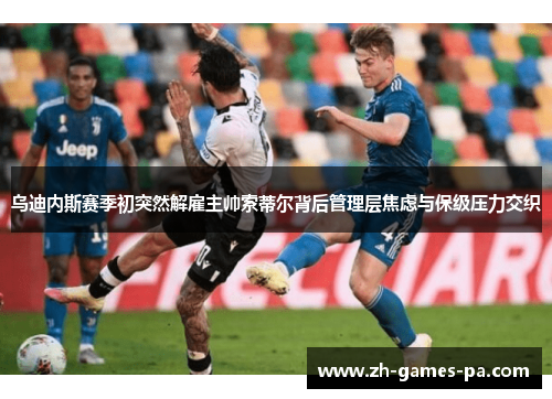 乌迪内斯赛季初突然解雇主帅索蒂尔背后管理层焦虑与保级压力交织